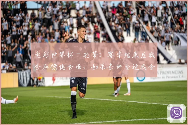 竞彩世界杯 - 孔蒂：赛季结束后我会和德佬会面，如果条件合适我会留任