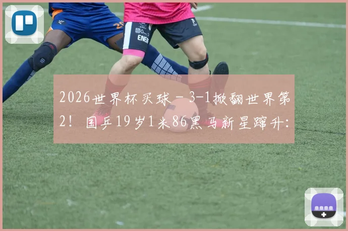 2026世界杯买球 - 3-1掀翻世界第2！国乒19岁1米86黑马新星蹿升：连赢奥运冠+亚军