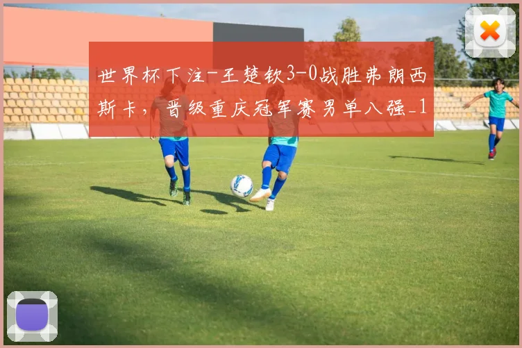 世界杯下注-王楚钦3-0战胜弗朗西斯卡，晋级重庆冠军赛男单八强_1