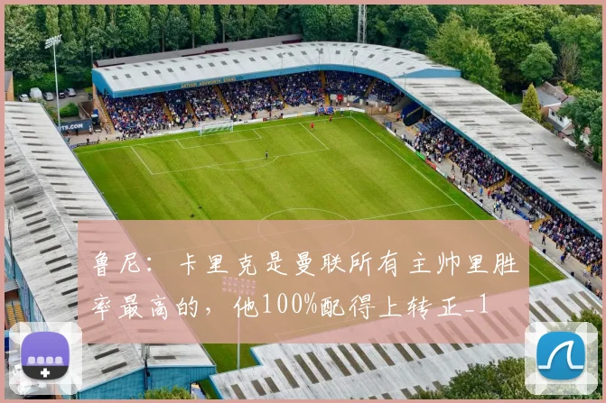 鲁尼：卡里克是曼联所有主帅里胜率最高的，他100%配得上转正_1