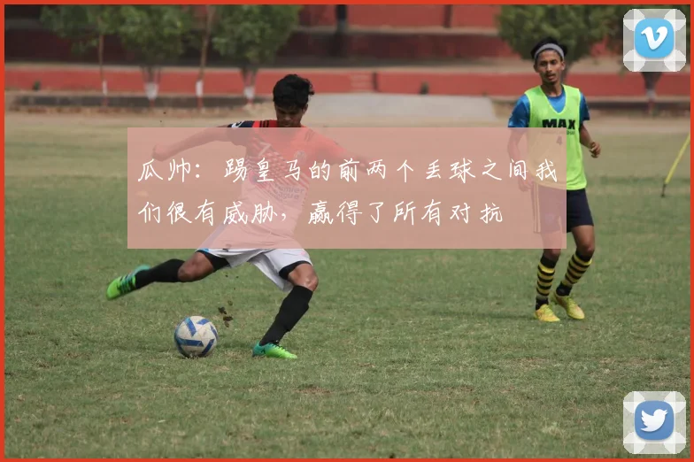 瓜帅：踢皇马的前两个丢球之间我们很有威胁，赢得了所有对抗